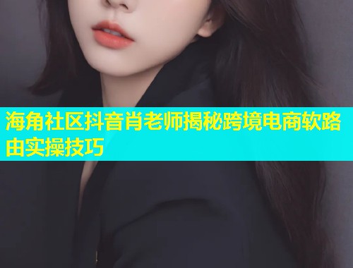 海角社区抖音肖老师揭秘跨境电商软路由实操技巧  第1张