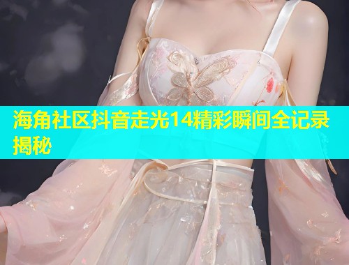 海角社区抖音走光14精彩瞬间全记录揭秘  第1张