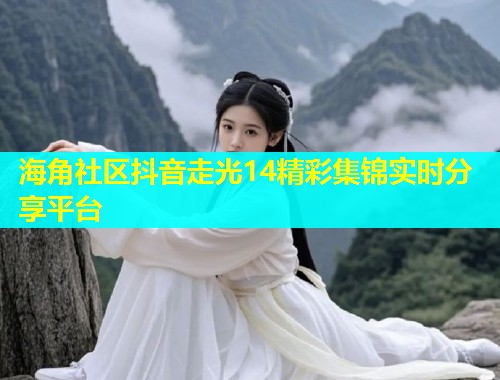 海角社区抖音走光14精彩集锦实时分享平台  第1张