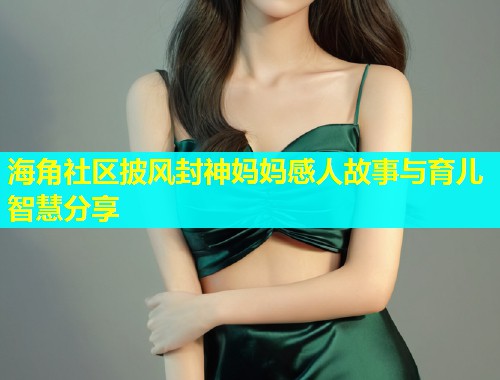 海角社区披风封神妈妈感人故事与育儿智慧分享  第1张