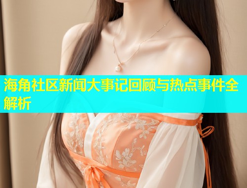 海角社区新闻大事记回顾与热点事件全解析  第1张