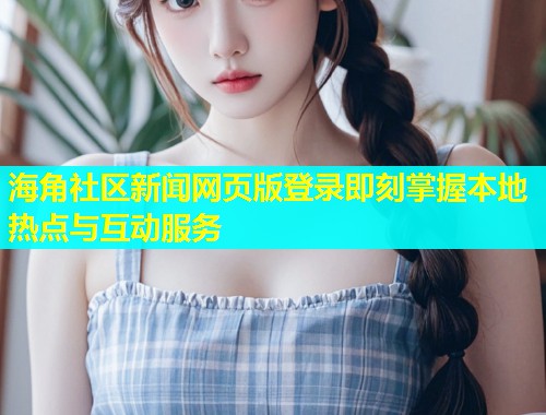 海角社区新闻网页版登录即刻掌握本地热点与互动服务  第1张