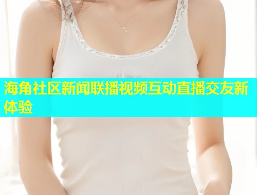 海角社区新闻联播视频互动直播交友新体验  第1张