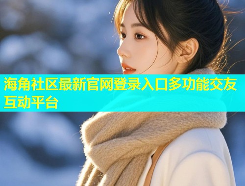 海角社区最新官网登录入口多功能交友互动平台  第1张