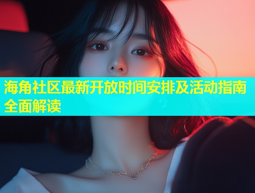 海角社区最新开放时间安排及活动指南全面解读  第1张