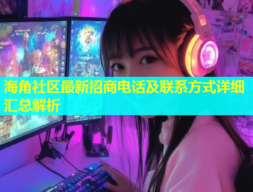 海角社区最新招商电话及联系方式详细汇总解析  第1张