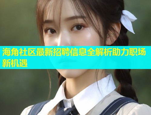 海角社区最新招聘信息全解析助力职场新机遇  第1张