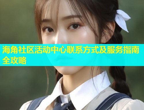 海角社区活动中心联系方式及服务指南全攻略  第1张