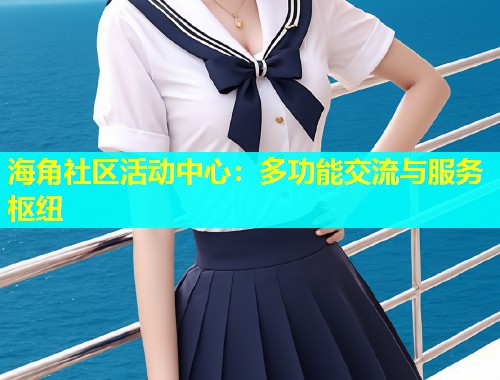 海角社区活动中心：多功能交流与服务枢纽  第2张