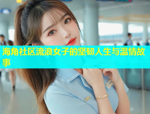 海角社区流浪女子的坚韧人生与温情故事  第1张