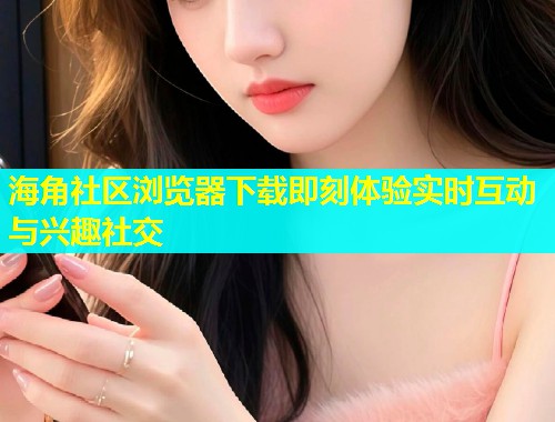 海角社区浏览器下载即刻体验实时互动与兴趣社交  第1张