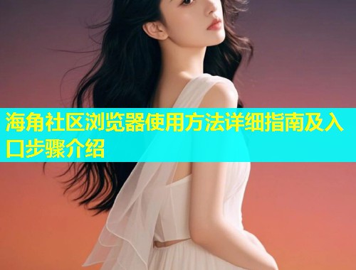 海角社区浏览器使用方法详细指南及入口步骤介绍  第1张