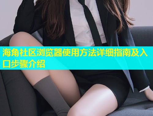 海角社区浏览器使用方法详细指南及入口步骤介绍  第2张