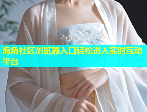 海角社区浏览器入口轻松进入实时互动平台  第1张