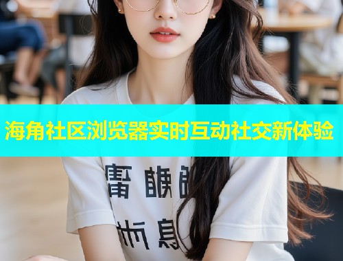 海角社区浏览器实时互动社交新体验  第1张