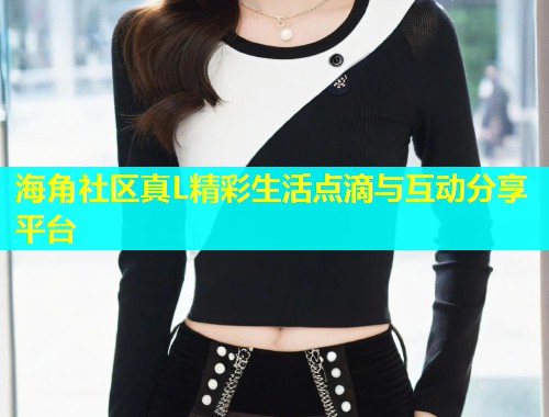 海角社区真L精彩生活点滴与互动分享平台  第1张