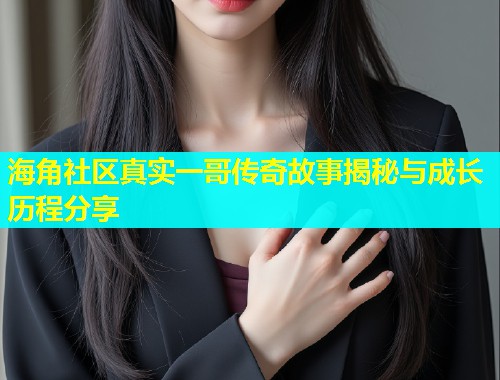 海角社区真实一哥传奇故事揭秘与成长历程分享  第1张