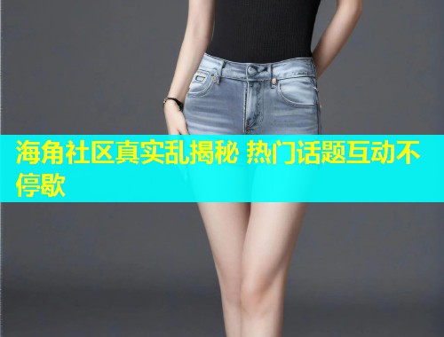 海角社区真实乱揭秘 热门话题互动不停歇  第1张