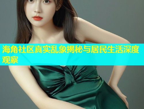 海角社区真实乱象揭秘与居民生活深度观察  第1张