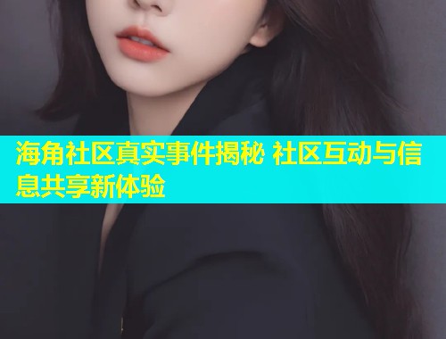 海角社区真实事件揭秘 社区互动与信息共享新体验  第1张
