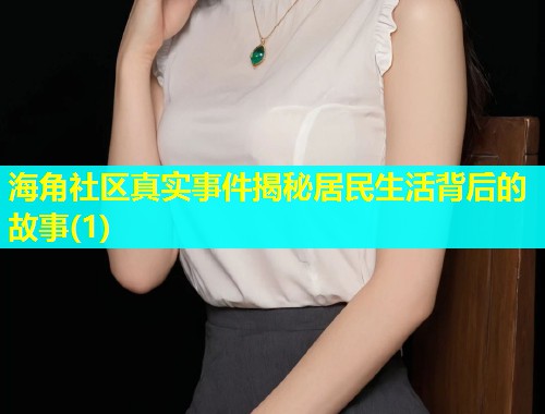海角社区真实事件揭秘居民生活背后的故事(1)  第1张