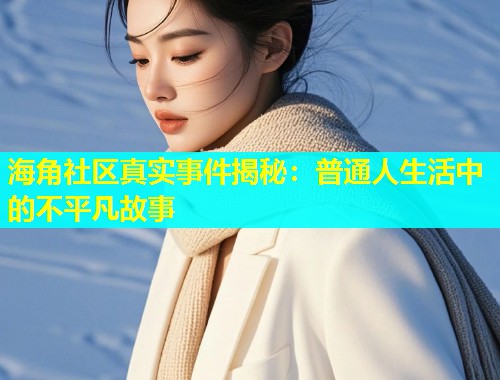 海角社区真实事件揭秘：普通人生活中的不平凡故事  第1张