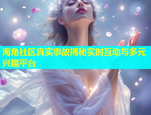 海角社区真实事故揭秘实时互动与多元兴趣平台  第1张