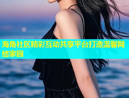 海角社区精彩互动共享平台打造温馨网络家园  第1张