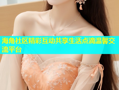 海角社区精彩互动共享生活点滴温馨交流平台  第1张