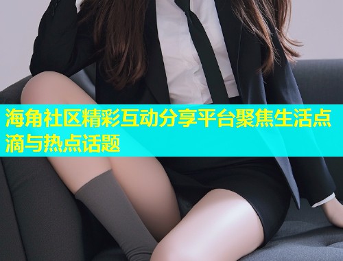 海角社区精彩互动分享平台聚焦生活点滴与热点话题  第1张