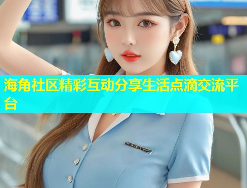 海角社区精彩互动分享生活点滴交流平台  第2张