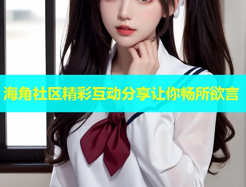 海角社区精彩互动分享让你畅所欲言  第1张