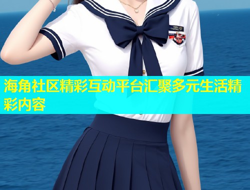海角社区精彩互动平台汇聚多元生活精彩内容  第1张