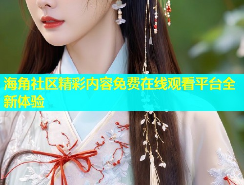 海角社区精彩内容免费在线观看平台全新体验  第1张