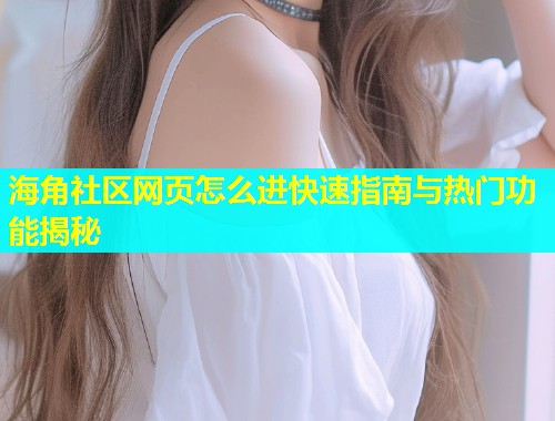 海角社区网页怎么进快速指南与热门功能揭秘  第1张
