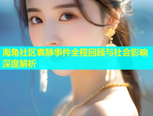 海角社区袁静事件全程回顾与社会影响深度解析  第2张