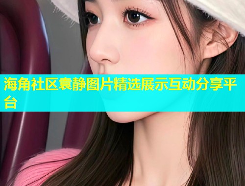 海角社区袁静图片精选展示互动分享平台  第1张