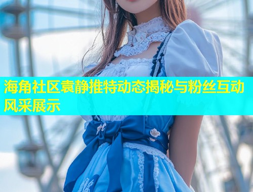 海角社区袁静推特动态揭秘与粉丝互动风采展示  第1张