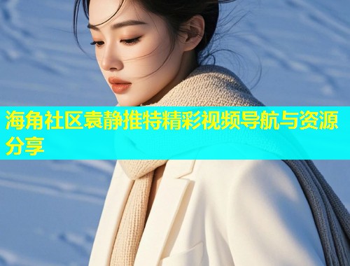海角社区袁静推特精彩视频导航与资源分享  第1张