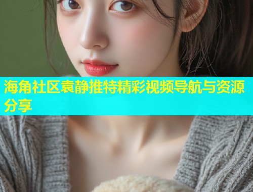 海角社区袁静推特精彩视频导航与资源分享  第2张