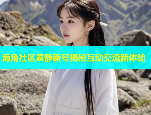 海角社区袁静新号揭秘互动交流新体验  第1张