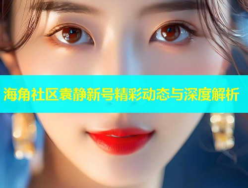 海角社区袁静新号精彩动态与深度解析  第1张