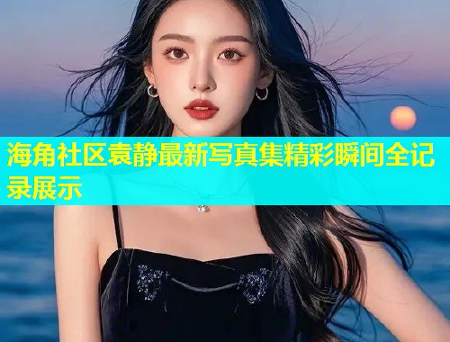 海角社区袁静最新写真集精彩瞬间全记录展示  第1张