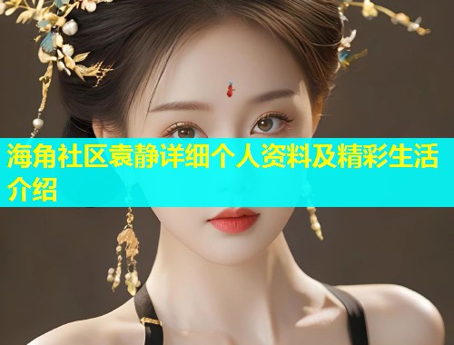 海角社区袁静详细个人资料及精彩生活介绍  第1张