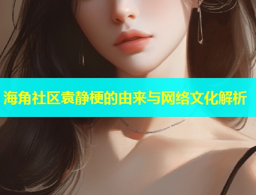海角社区袁静梗的由来与网络文化解析  第1张