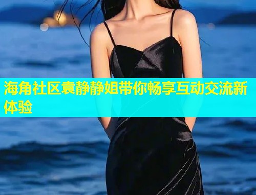 海角社区袁静静姐带你畅享互动交流新体验  第1张