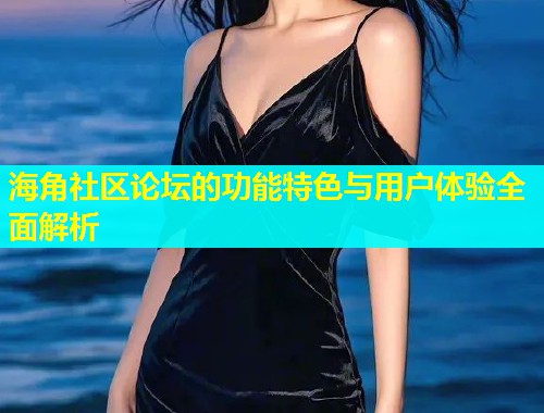 海角社区论坛的功能特色与用户体验全面解析  第1张