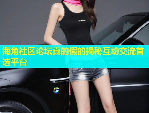 海角社区论坛真的假的揭秘互动交流首选平台  第1张