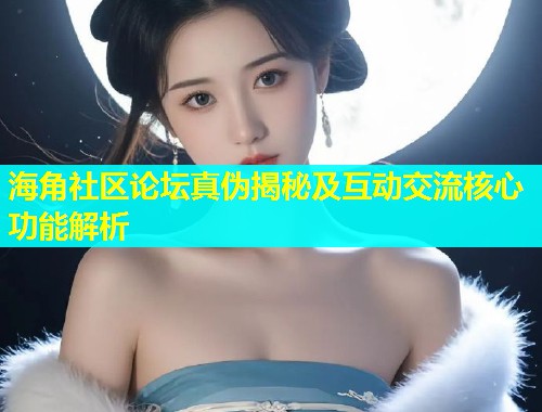 海角社区论坛真伪揭秘及互动交流核心功能解析  第1张