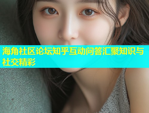 海角社区论坛知乎互动问答汇聚知识与社交精彩  第1张